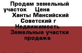 Продам земельный участок. › Цена ­ 1 500 000 - Ханты-Мансийский, Советский г. Недвижимость » Земельные участки продажа   